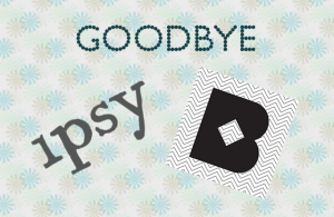 goodbye ipsy & birchbox